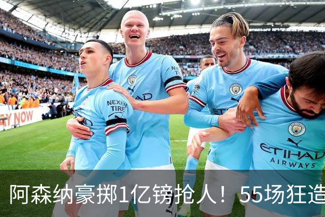 阿森纳豪掷1亿镑抢人！55场狂造25球中场成香饽饽，蓝军曼城虎视眈眈